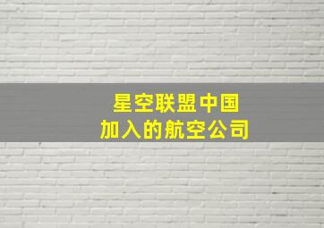 星空联盟中国加入的航空公司