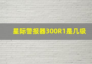 星际警报器300R1是几级