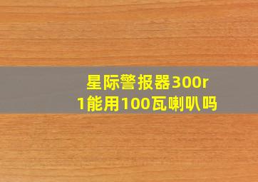 星际警报器300r1能用100瓦喇叭吗