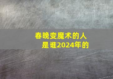 春晚变魔术的人是谁2024年的