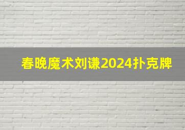 春晚魔术刘谦2024扑克牌