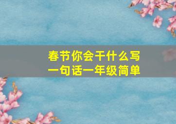 春节你会干什么写一句话一年级简单