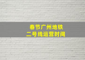 春节广州地铁二号线运营时间