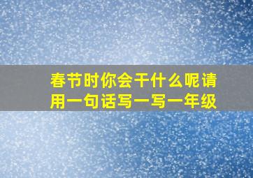 春节时你会干什么呢请用一句话写一写一年级