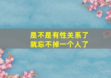 是不是有性关系了就忘不掉一个人了