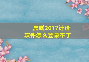 晨曦2017计价软件怎么登录不了