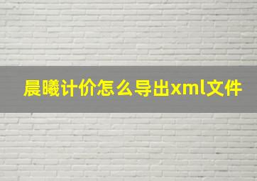 晨曦计价怎么导出xml文件