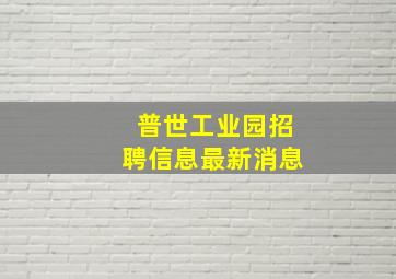 普世工业园招聘信息最新消息