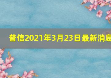 普信2021年3月23日最新消息