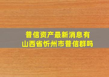 普信资产最新消息有山西省忻州市普信群吗