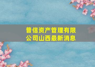 普信资产管理有限公司山西最新消息