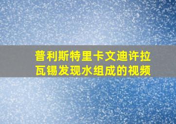 普利斯特里卡文迪许拉瓦锡发现水组成的视频