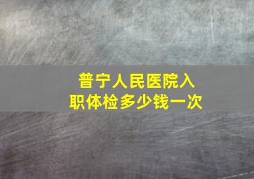 普宁人民医院入职体检多少钱一次