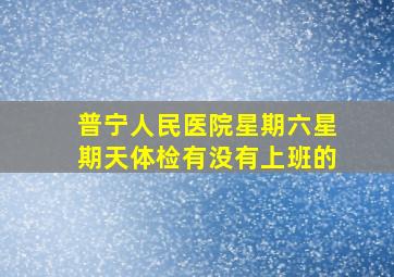 普宁人民医院星期六星期天体检有没有上班的