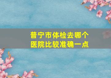 普宁市体检去哪个医院比较准确一点