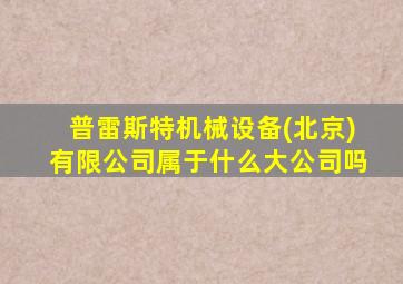 普雷斯特机械设备(北京)有限公司属于什么大公司吗