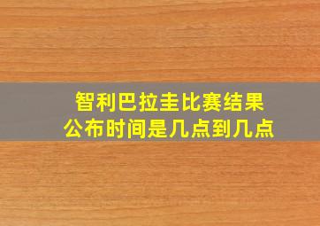 智利巴拉圭比赛结果公布时间是几点到几点