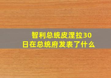 智利总统皮涅拉30日在总统府发表了什么