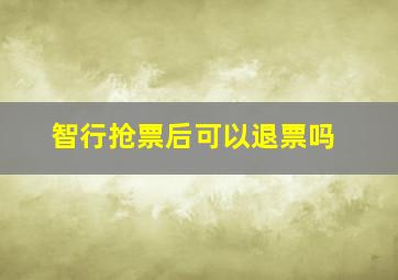 智行抢票后可以退票吗