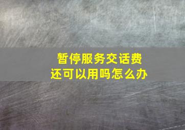 暂停服务交话费还可以用吗怎么办