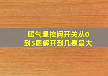 暖气温控阀开关从0到5图解开到几是最大