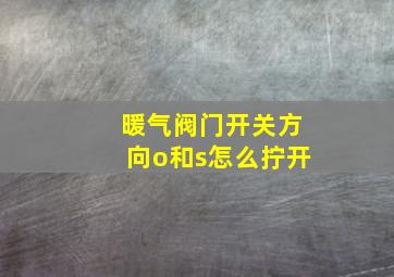 暖气阀门开关方向o和s怎么拧开