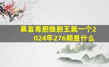 暴富毒胆独胆王就一个2024年276期是什么