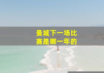 曼城下一场比赛是哪一年的