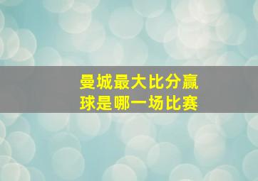 曼城最大比分赢球是哪一场比赛