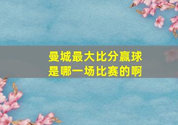 曼城最大比分赢球是哪一场比赛的啊