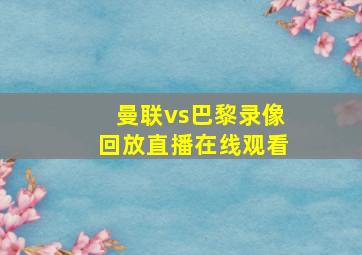 曼联vs巴黎录像回放直播在线观看