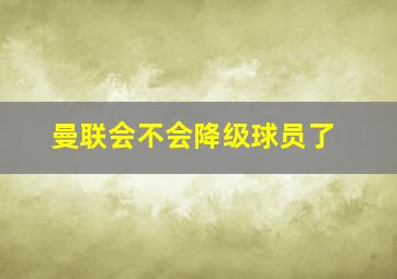 曼联会不会降级球员了