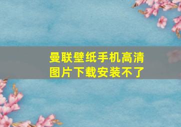 曼联壁纸手机高清图片下载安装不了