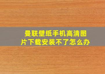 曼联壁纸手机高清图片下载安装不了怎么办