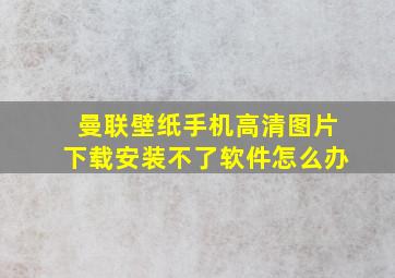 曼联壁纸手机高清图片下载安装不了软件怎么办