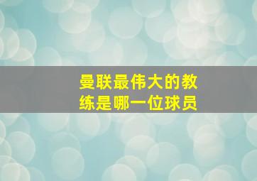 曼联最伟大的教练是哪一位球员