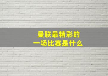 曼联最精彩的一场比赛是什么