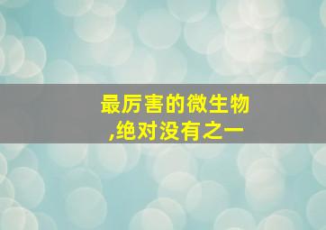 最厉害的微生物,绝对没有之一