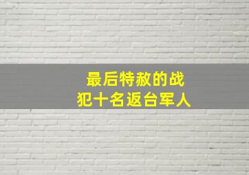 最后特赦的战犯十名返台军人