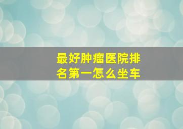 最好肿瘤医院排名第一怎么坐车