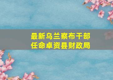 最新乌兰察布干部任命卓资县财政局