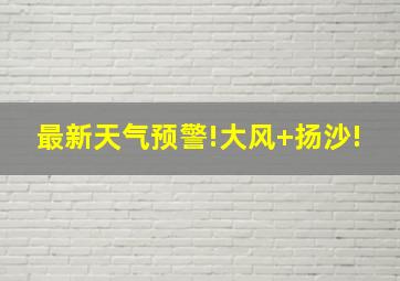 最新天气预警!大风+扬沙!