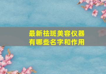 最新祛斑美容仪器有哪些名字和作用