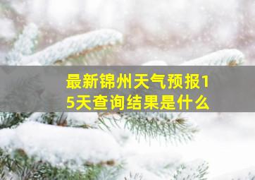 最新锦州天气预报15天查询结果是什么