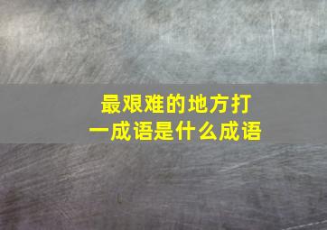 最艰难的地方打一成语是什么成语