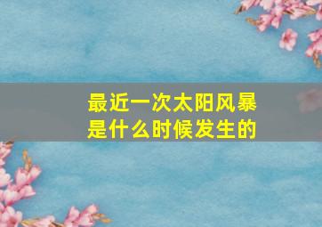 最近一次太阳风暴是什么时候发生的