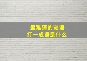 最难猜的谜语打一成语是什么