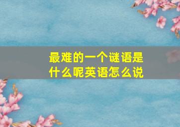 最难的一个谜语是什么呢英语怎么说