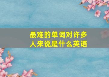 最难的单词对许多人来说是什么英语