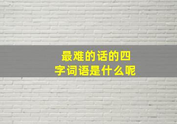 最难的话的四字词语是什么呢